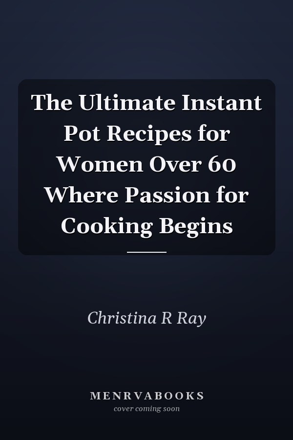 The Ultimate Instant Pot Recipes for Women Over 60 Where Passion for Cooking Begins