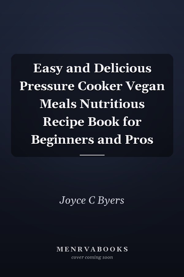 Easy and Delicious Pressure Cooker Vegan Meals Nutritious Recipe Book for Beginners and Pros