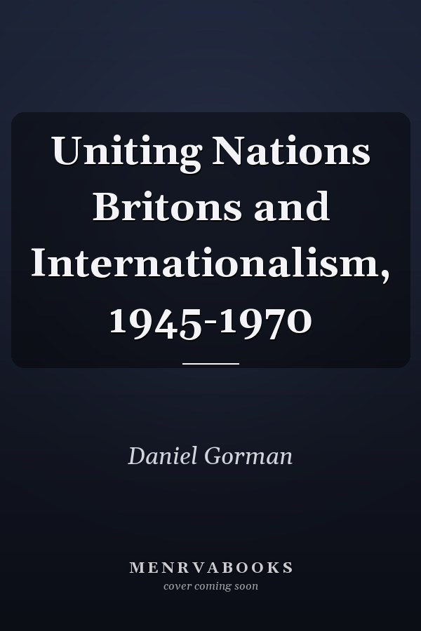 Uniting Nations Britons and Internationalism, 1945-1970