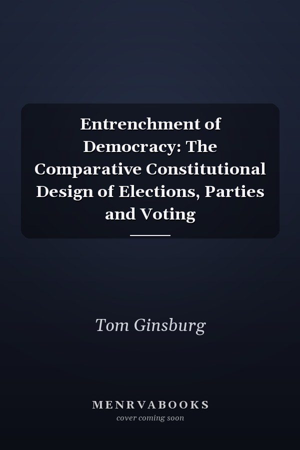 Entrenchment of Democracy: The Comparative Constitutional Design of Elections, Parties and Voting