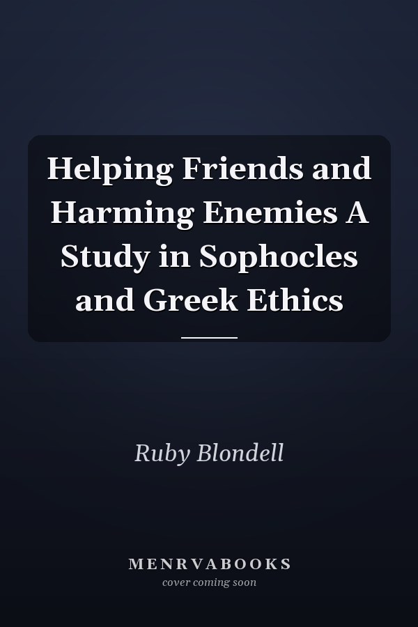 Helping Friends and Harming Enemies A Study in Sophocles and Greek Ethics