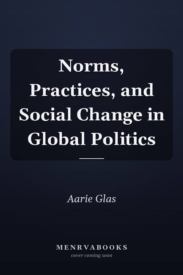 Norms, Practices, and Social Change in Global Politics