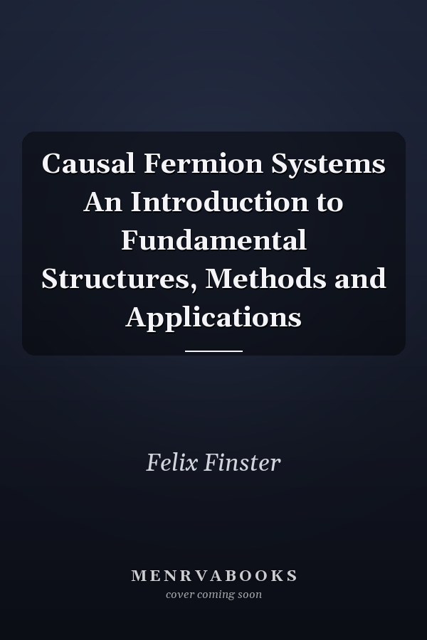 Causal Fermion Systems An Introduction to Fundamental Structures, Methods and Applications