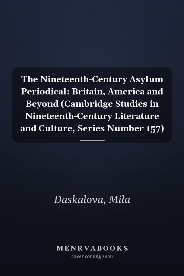 The Nineteenth-Century Asylum Periodical: Britain, America and Beyond (Cambridge Studies in Nineteenth-Century Literature and Culture, Series Number 157)