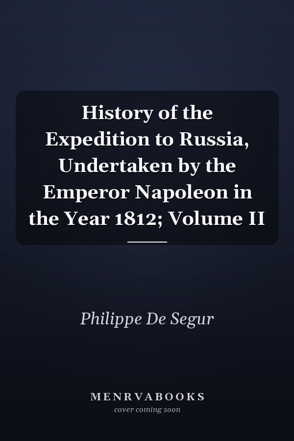 History of the Expedition to Russia, Undertaken by the Emperor Napoleon in the Year 1812; Volume II