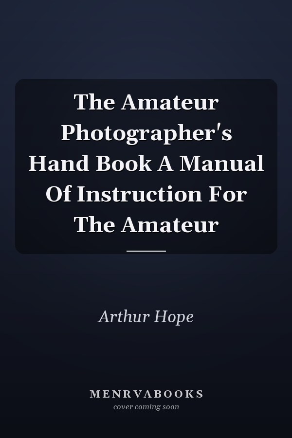 The Amateur Photographer's Hand Book A Manual Of Instruction For The Amateur