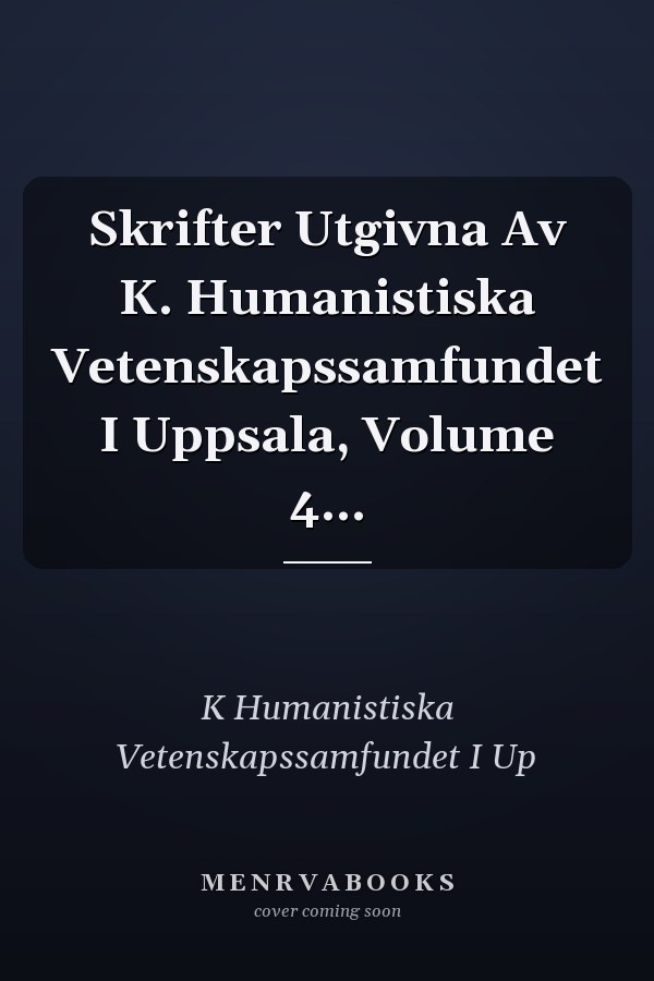 Skrifter Utgivna Av K. Humanistiska Vetenskapssamfundet I Uppsala, Volume 4...