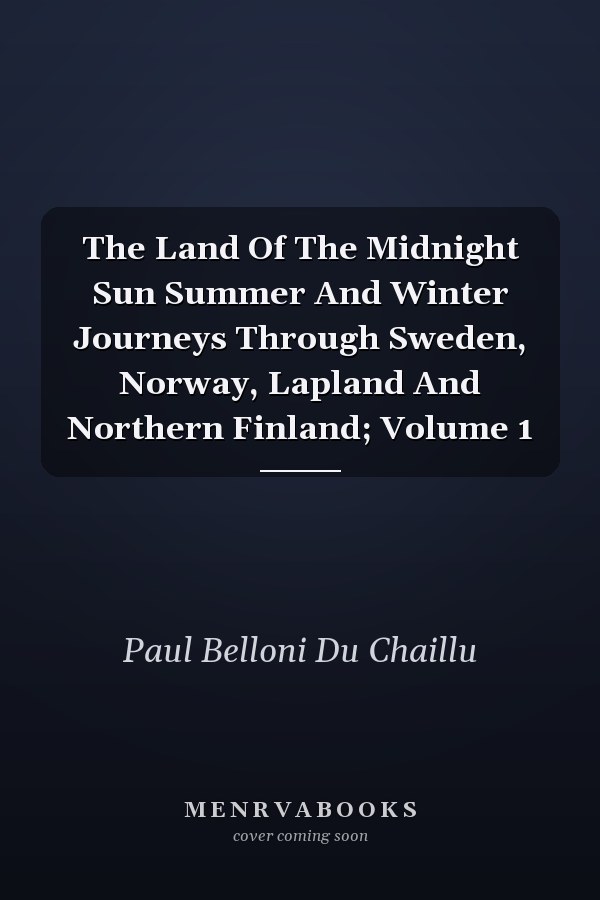 The Land Of The Midnight Sun Summer And Winter Journeys Through Sweden, Norway, Lapland And Northern Finland; Volume 1