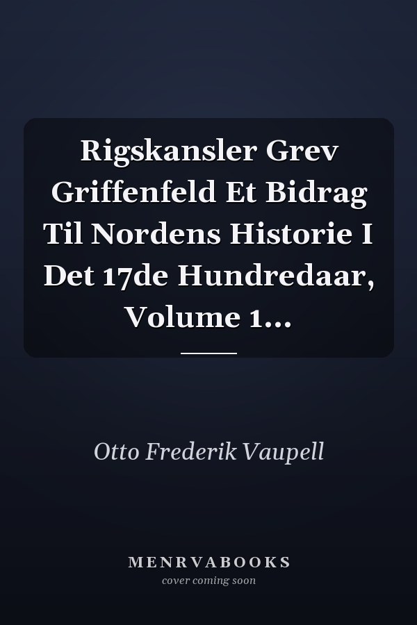 Rigskansler Grev Griffenfeld Et Bidrag Til Nordens Historie I Det 17de Hundredaar, Volume 1...