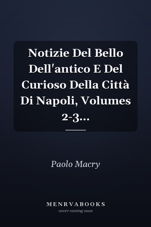 Notizie Del Bello Dell'antico E Del Curioso Della Città Di Napoli, Volumes 2-3...
