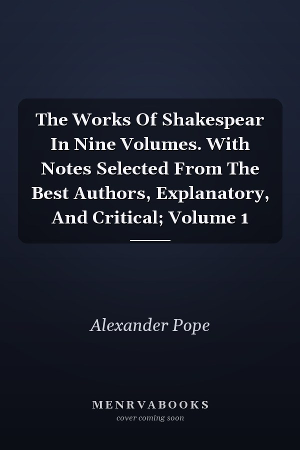 The Works Of Shakespear In Nine Volumes. With Notes Selected From The Best Authors, Explanatory, And Critical; Volume 1