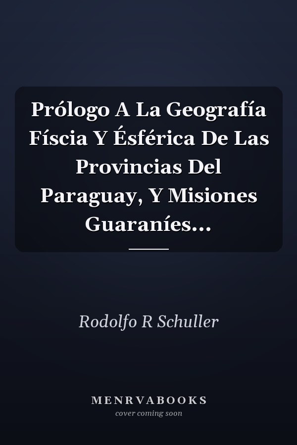 Prólogo A La Geografía Físcia Y Ésférica De Las Provincias Del Paraguay, Y Misiones Guaraníes...