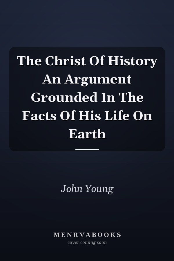 The Christ Of History An Argument Grounded In The Facts Of His Life On Earth