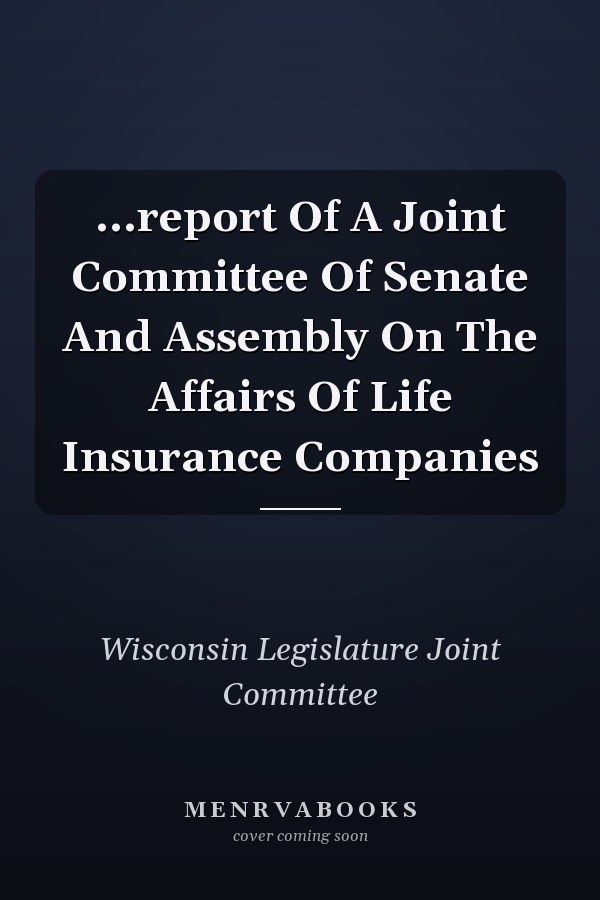 ...report Of A Joint Committee Of Senate And Assembly On The Affairs Of Life Insurance Companies