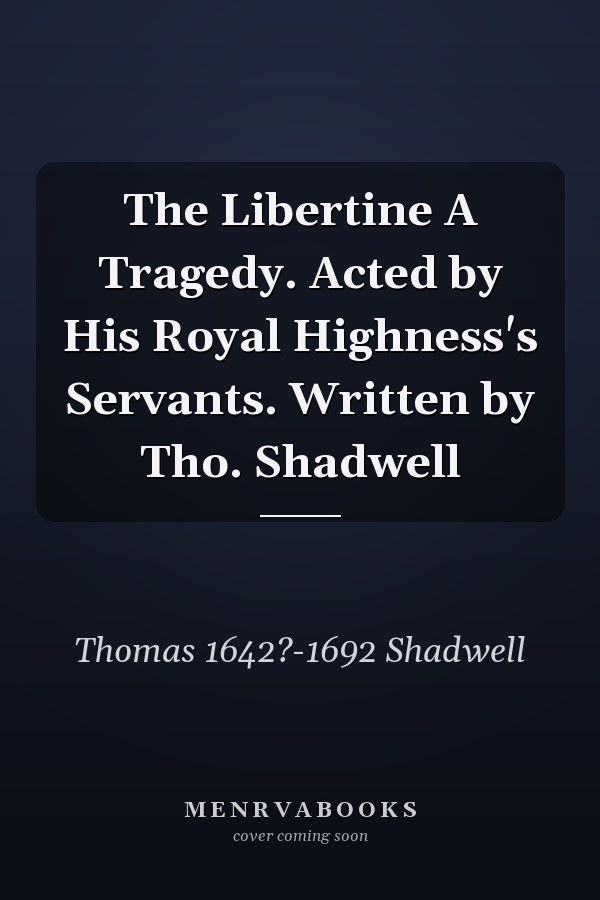 The Libertine A Tragedy. Acted by His Royal Highness's Servants. Written by Tho. Shadwell
