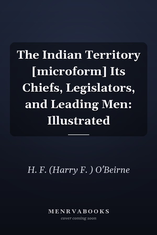 The Indian Territory [microform] Its Chiefs, Legislators, and Leading Men: Illustrated