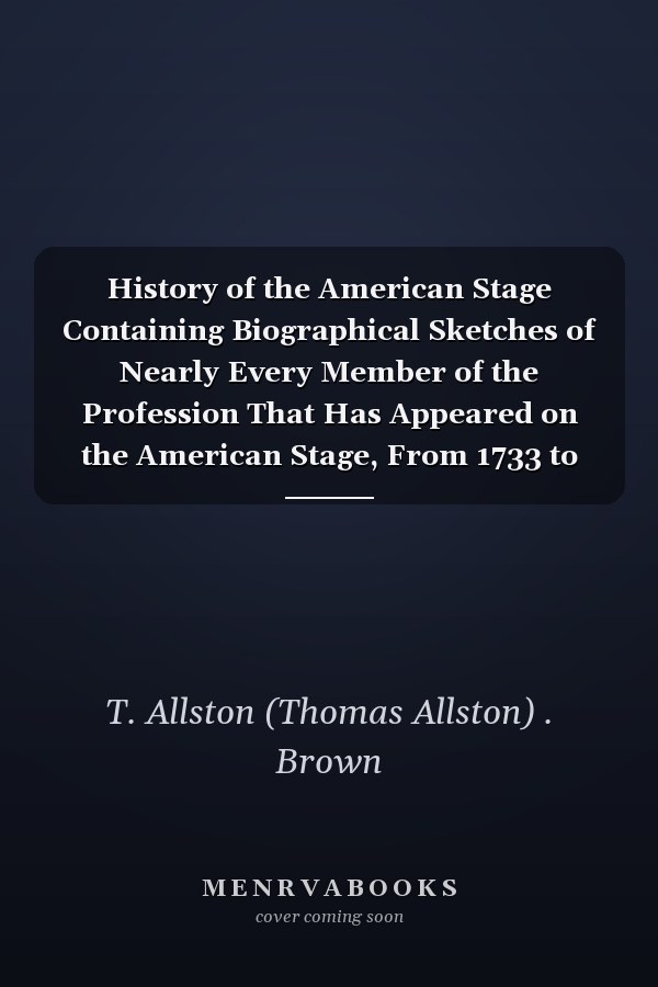 History of the American Stage Containing Biographical Sketches of Nearly Every Member of the Profession That Has Appeared on the American Stage, From 1733 to 1870