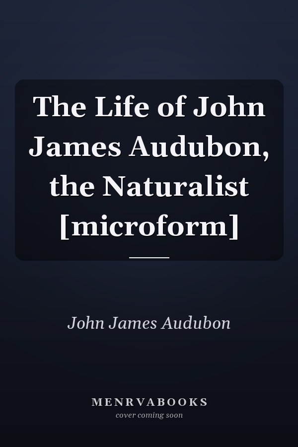 The Life of John James Audubon, the Naturalist [microform]