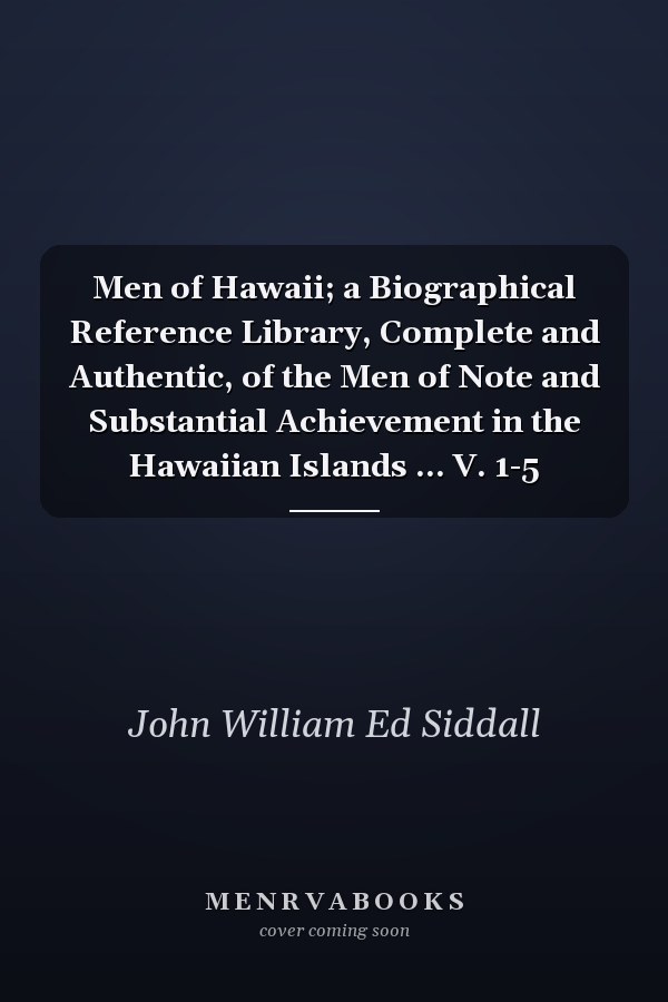 Men of Hawaii; a Biographical Reference Library, Complete and Authentic, of the Men of Note and Substantial Achievement in the Hawaiian Islands ... V. 1-5