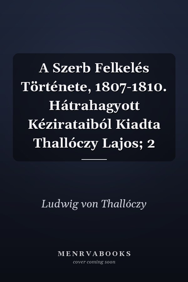 A Szerb Felkelés Története, 1807-1810. Hátrahagyott Kézirataiból Kiadta Thallóczy Lajos; 2