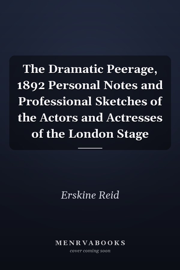 The Dramatic Peerage, 1892 Personal Notes and Professional Sketches of the Actors and Actresses of the London Stage