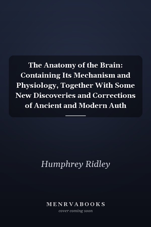 The Anatomy of the Brain: Containing Its Mechanism and Physiology, Together With Some New Discoveries and Corrections of Ancient and Modern Auth