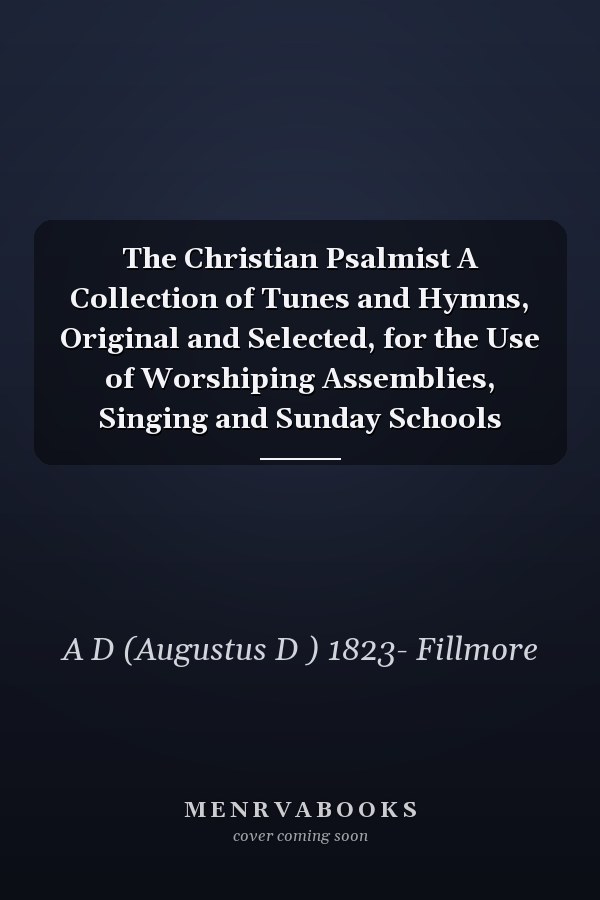 The Christian Psalmist A Collection of Tunes and Hymns, Original and Selected, for the Use of Worshiping Assemblies, Singing and Sunday Schools