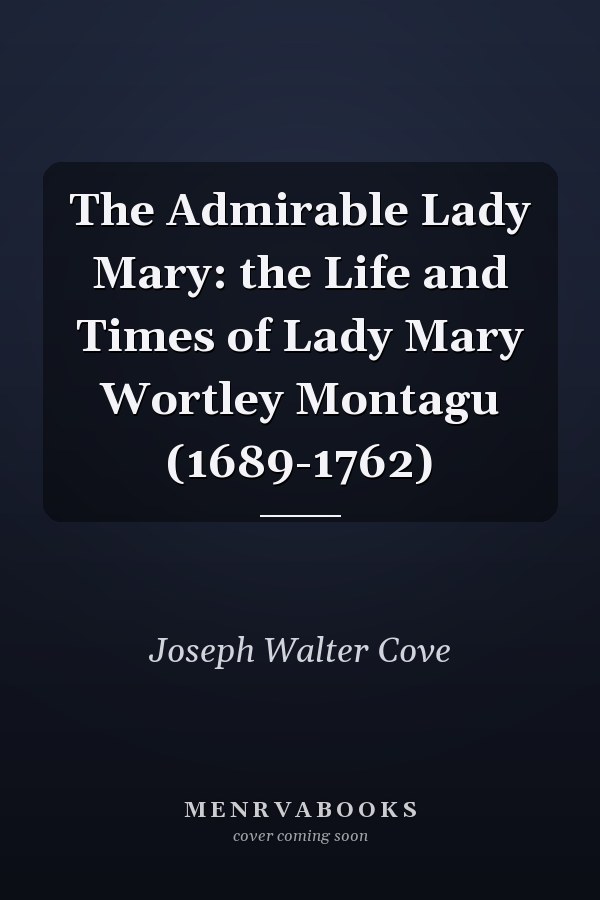 The Admirable Lady Mary: the Life and Times of Lady Mary Wortley Montagu (1689-1762)