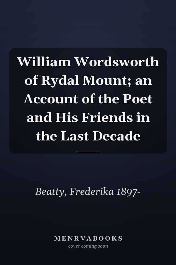 William Wordsworth of Rydal Mount; an Account of the Poet and His Friends in the Last Decade