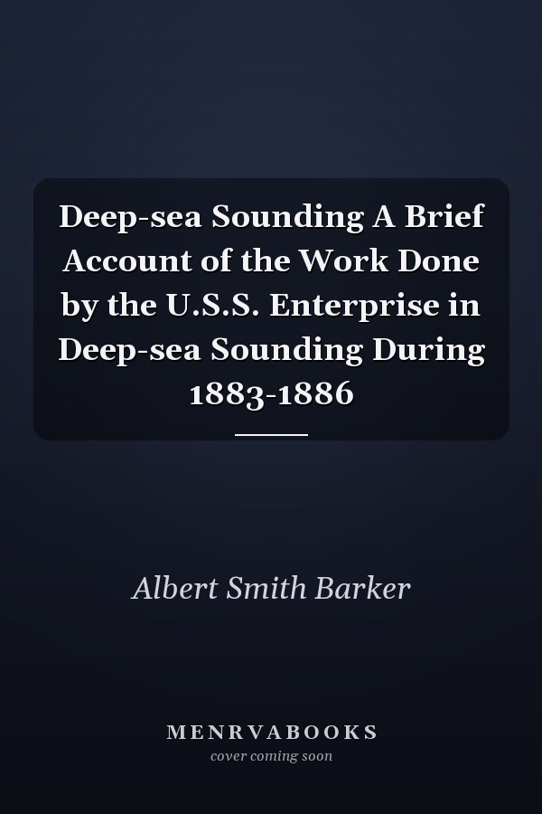 Deep-sea Sounding A Brief Account of the Work Done by the U.S.S. Enterprise in Deep-sea Sounding During 1883-1886