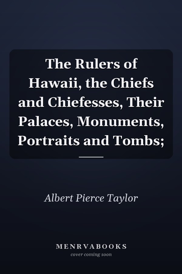 The Rulers of Hawaii, the Chiefs and Chiefesses, Their Palaces, Monuments, Portraits and Tombs;