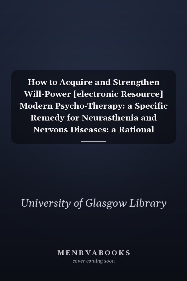 How to Acquire and Strengthen Will-Power [electronic Resource] Modern Psycho-Therapy: a Specific Remedy for Neurasthenia and Nervous Diseases: a Rational Course of Training of Volition and Development of Energy After the Methods of the Nancy School...