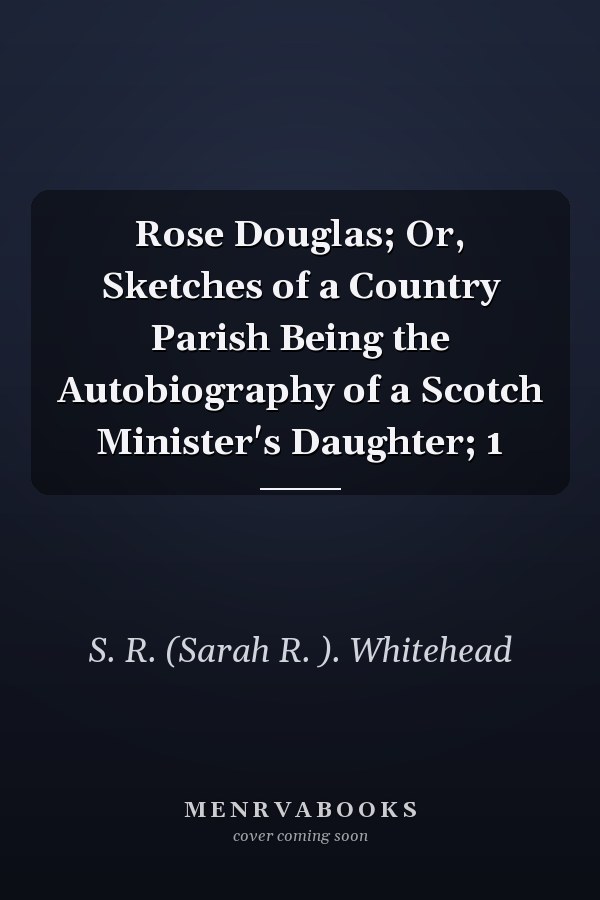 Rose Douglas; Or, Sketches of a Country Parish Being the Autobiography of a Scotch Minister's Daughter; 1