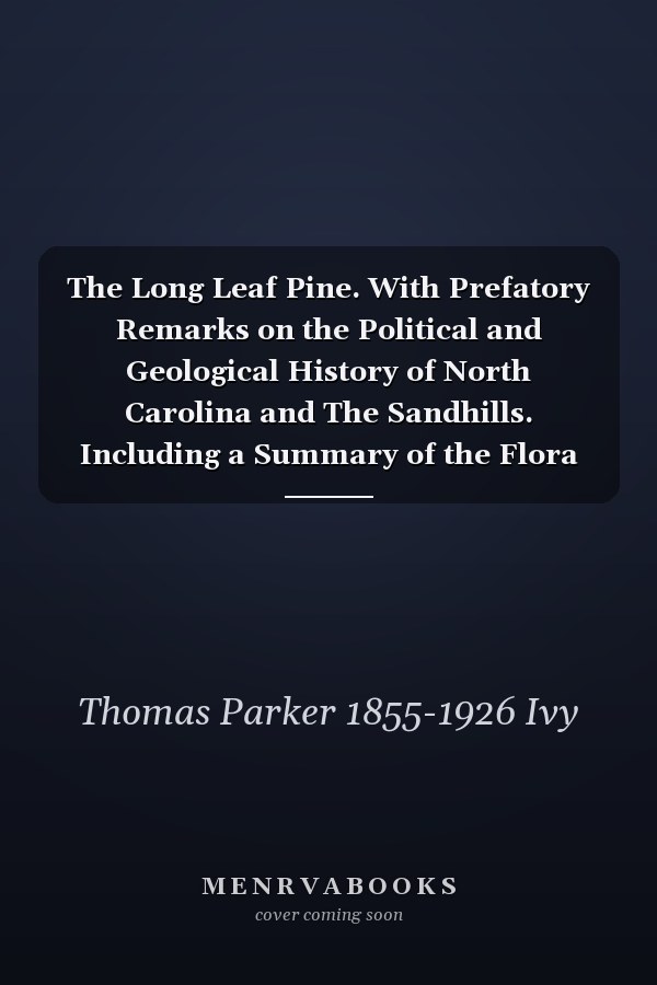The Long Leaf Pine. With Prefatory Remarks on the Political and Geological History of North Carolina and The Sandhills. Including a Summary of the Flora and Fauna