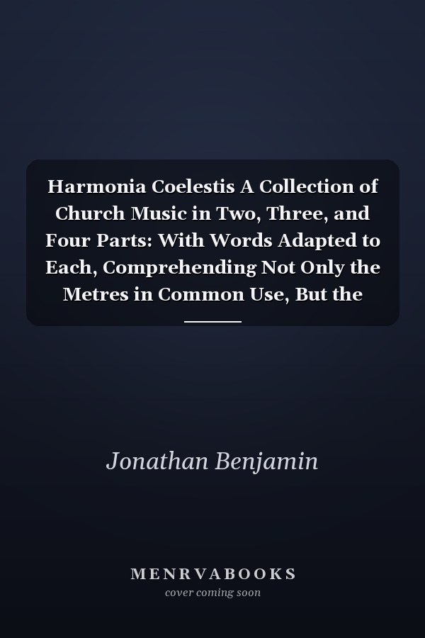 Harmonia Coelestis A Collection of Church Music in Two, Three, and Four Parts: With Words Adapted to Each, Comprehending Not Only the Metres in Common Use, But the Particular Metres, in the Hartford Collection of Hymns: the Tunes Correctly Figured...