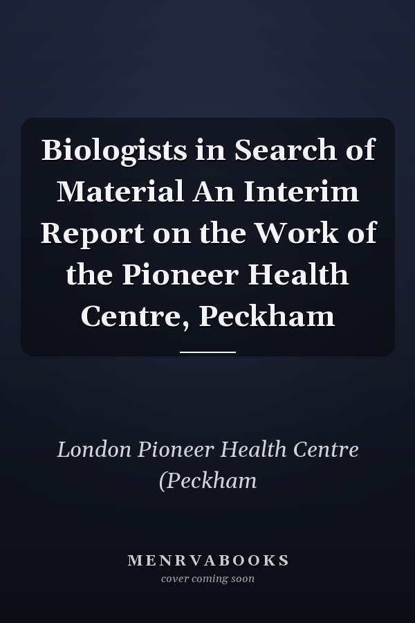 Biologists in Search of Material An Interim Report on the Work of the Pioneer Health Centre, Peckham