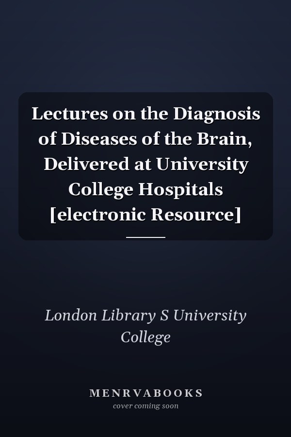 Lectures on the Diagnosis of Diseases of the Brain, Delivered at University College Hospitals [electronic Resource]