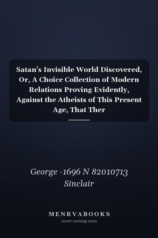 Satan's Invisible World Discovered, Or, A Choice Collection of Modern Relations Proving Evidently, Against the Atheists of This Present Age, That Ther