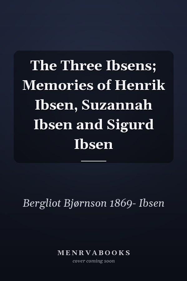 The Three Ibsens; Memories of Henrik Ibsen, Suzannah Ibsen and Sigurd Ibsen