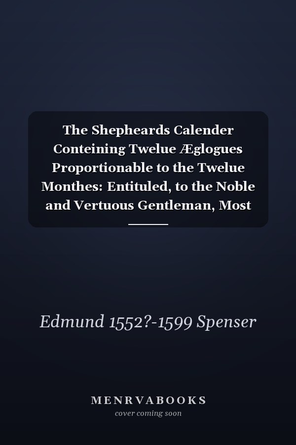 The Shepheards Calender Conteining Twelue Æglogues Proportionable to the Twelue Monthes: Entituled, to the Noble and Vertuous Gentleman, Most Worthie of All Titles, Both of Learning and Chiualry, Maister Philip Sidney
