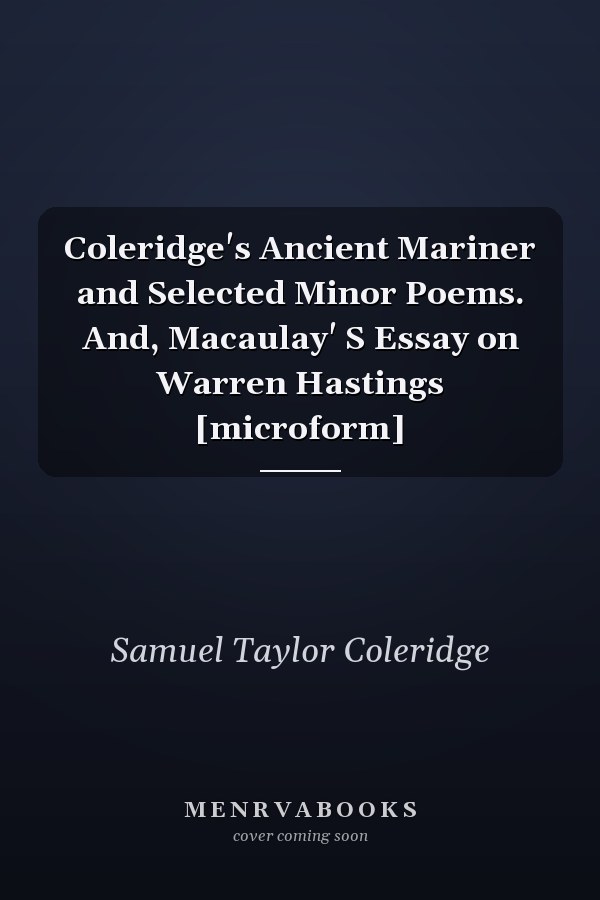 Coleridge's Ancient Mariner and Selected Minor Poems. And, Macaulay' S Essay on Warren Hastings [microform]