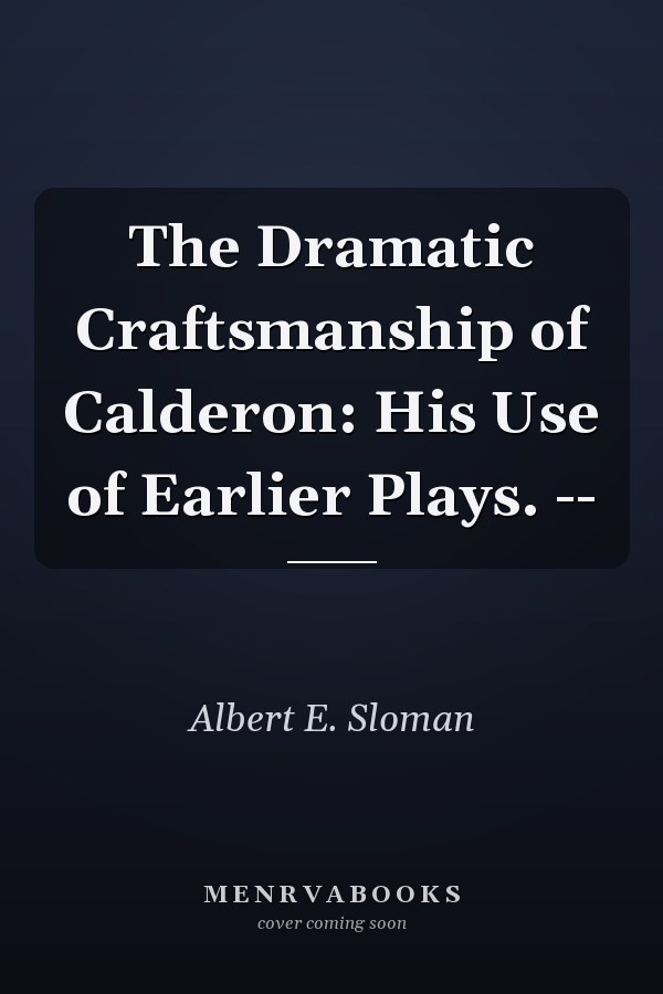 The Dramatic Craftsmanship of Calderon: His Use of Earlier Plays. --