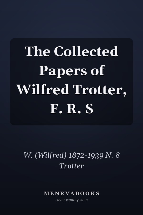The Collected Papers of Wilfred Trotter, F. R. S