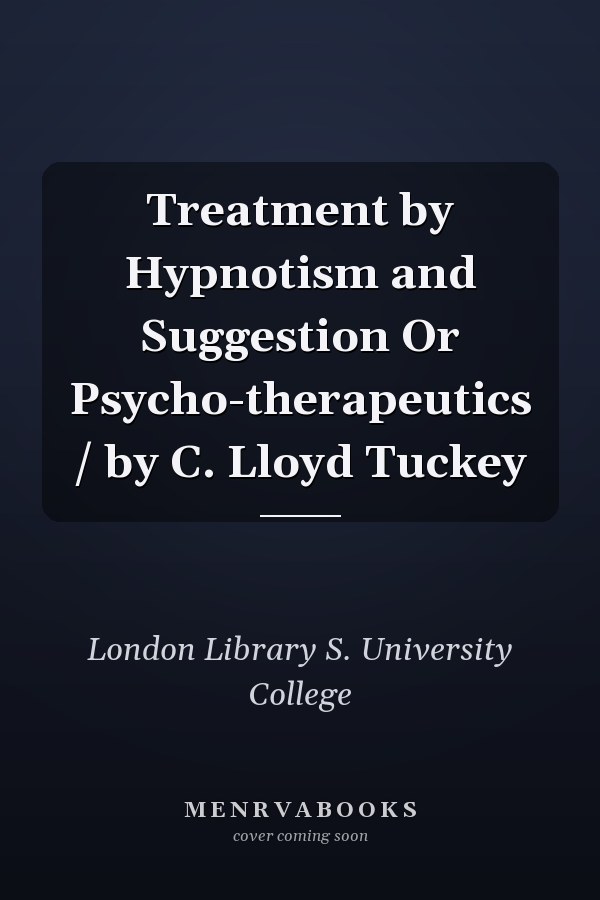 Treatment by Hypnotism and Suggestion Or Psycho-therapeutics / by C. Lloyd Tuckey