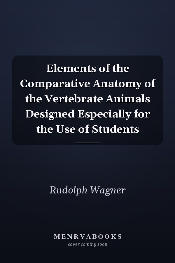 Elements of the Comparative Anatomy of the Vertebrate Animals Designed Especially for the Use of Students