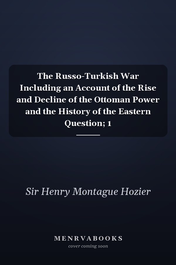 The Russo-Turkish War Including an Account of the Rise and Decline of the Ottoman Power and the History of the Eastern Question; 1