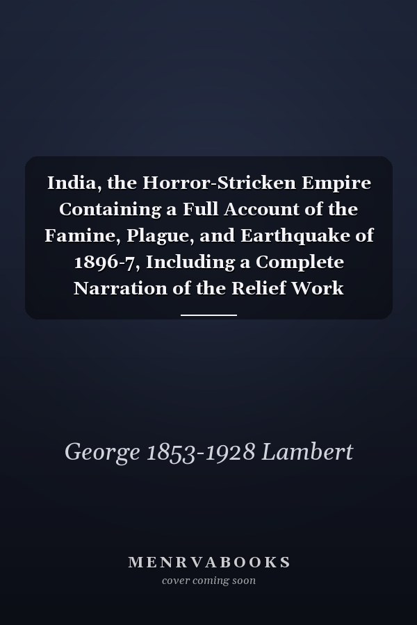 India, the Horror-Stricken Empire Containing a Full Account of the Famine, Plague, and Earthquake of 1896-7, Including a Complete Narration of the Relief Work Through the Home and Foreign Relief Commission