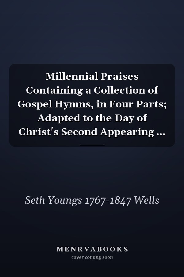 Millennial Praises Containing a Collection of Gospel Hymns, in Four Parts; Adapted to the Day of Christ's Second Appearing ...
