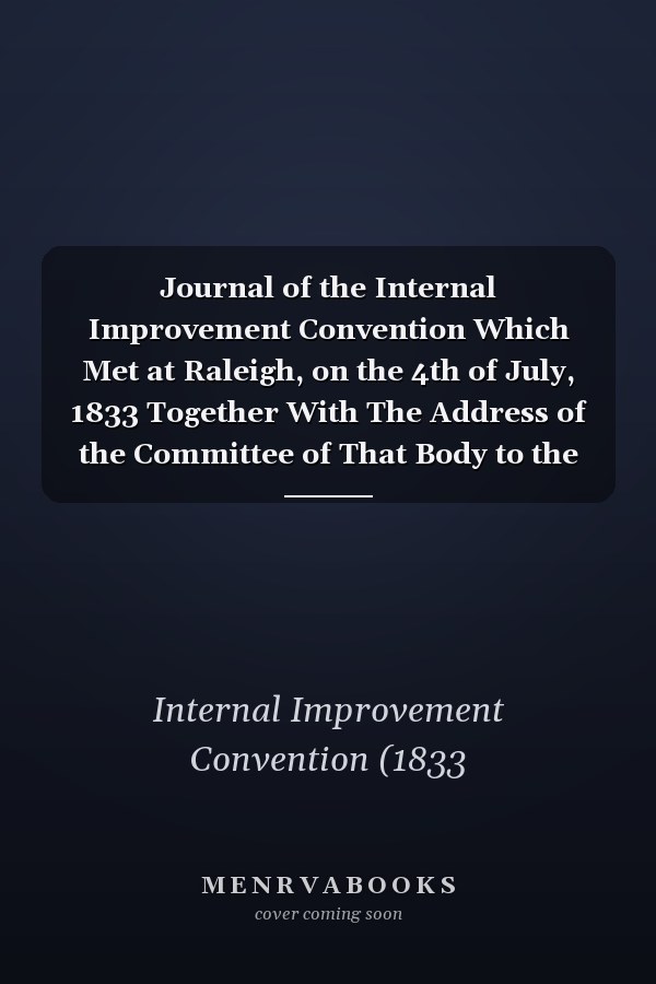 Journal of the Internal Improvement Convention Which Met at Raleigh, on the 4th of July, 1833 Together With The Address of the Committee of That Body to the Citizens of North Carolina; 1833