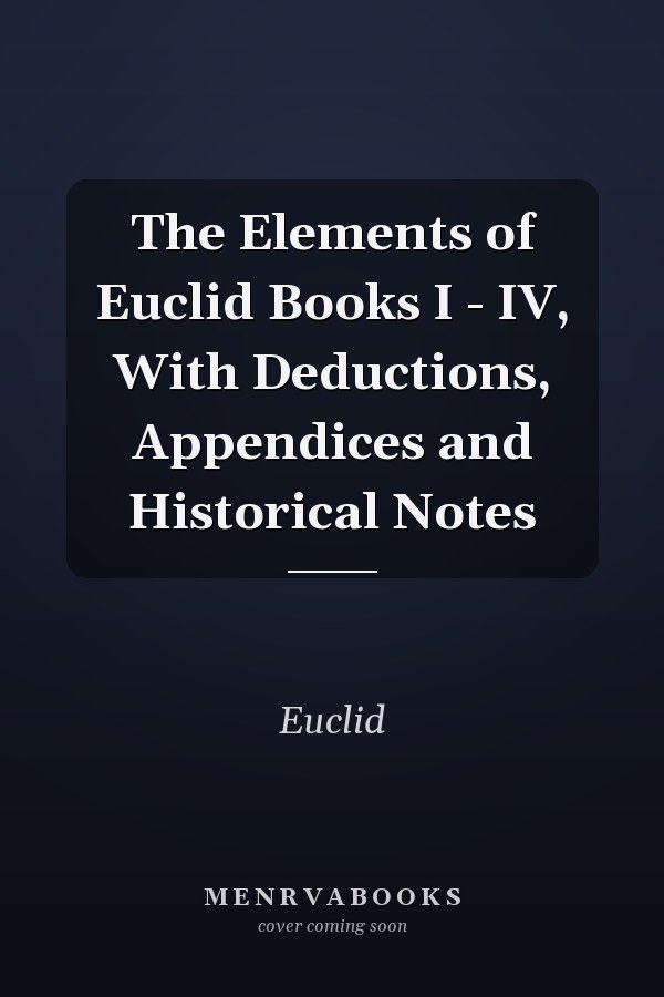 The Elements of Euclid Books I - IV, With Deductions, Appendices and Historical Notes